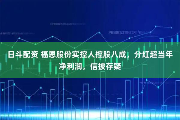 日斗配资 福恩股份实控人控股八成，分红超当年净利润，信披存疑