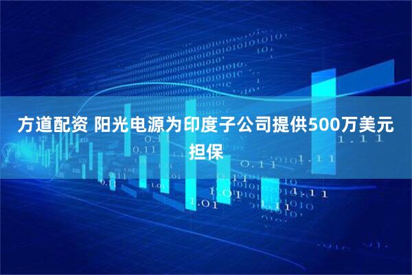 方道配资 阳光电源为印度子公司提供500万美元担保