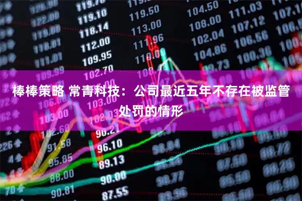 棒棒策略 常青科技：公司最近五年不存在被监管处罚的情形
