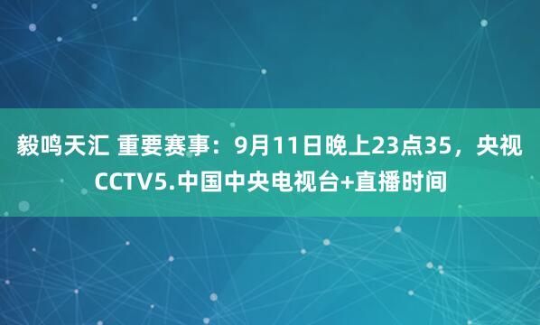 毅鸣天汇 重要赛事：9月11日晚上23点35，央视CCTV5.中国中央电视台+直播时间