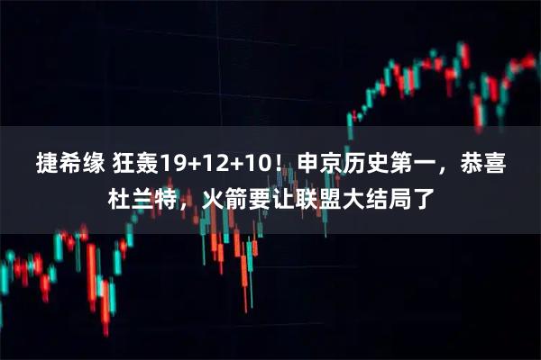 捷希缘 狂轰19+12+10！申京历史第一，恭喜杜兰特，火箭要让联盟大结局了
