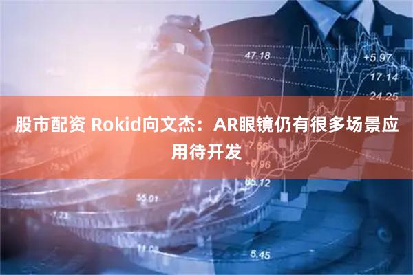 股市配资 Rokid向文杰：AR眼镜仍有很多场景应用待开发