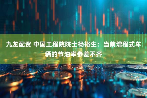 九龙配资 中国工程院院士杨裕生：当前增程式车辆的节油率参差不齐