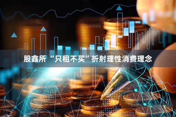 股鑫所 “只租不买”折射理性消费理念