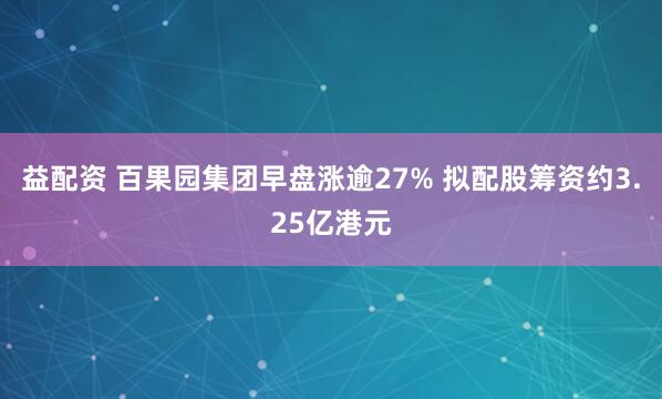 益配资 百果园集团早盘涨逾27% 拟配股筹资约3.25亿港元