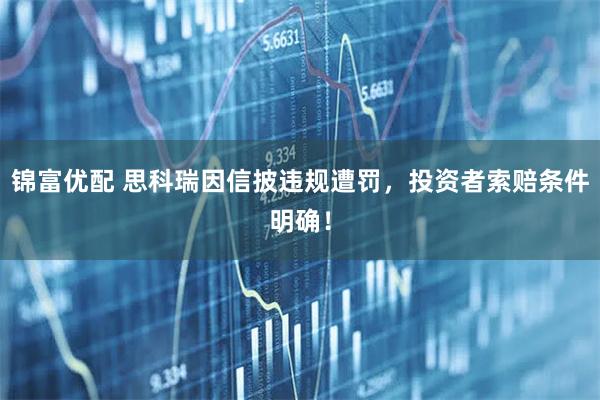 锦富优配 思科瑞因信披违规遭罚，投资者索赔条件明确！
