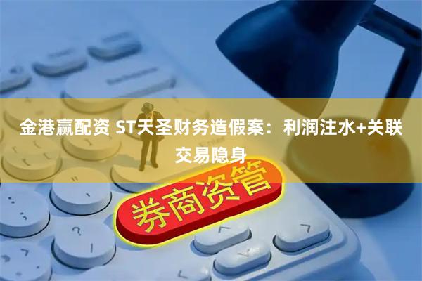 金港赢配资 ST天圣财务造假案：利润注水+关联交易隐身