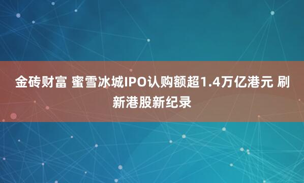 金砖财富 蜜雪冰城IPO认购额超1.4万亿港元 刷新港股新纪录