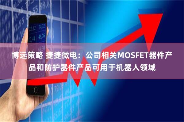 博远策略 捷捷微电：公司相关MOSFET器件产品和防护器件产品可用于机器人领域