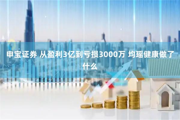 申宝证券 从盈利3亿到亏损3000万 均瑶健康做了什么