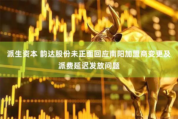 派生资本 韵达股份未正面回应南阳加盟商变更及派费延迟发放问题