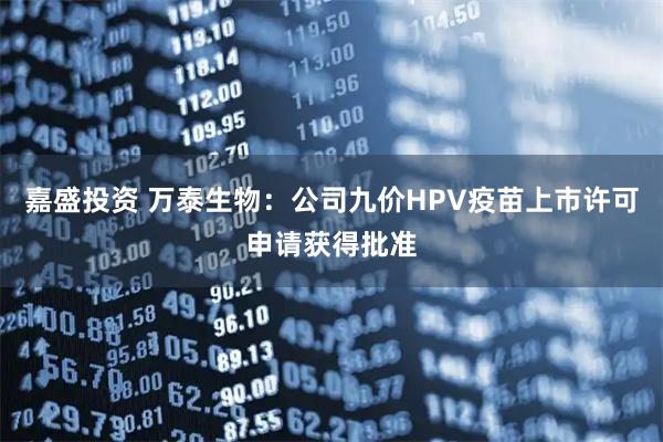 嘉盛投资 万泰生物：公司九价HPV疫苗上市许可申请获得批准
