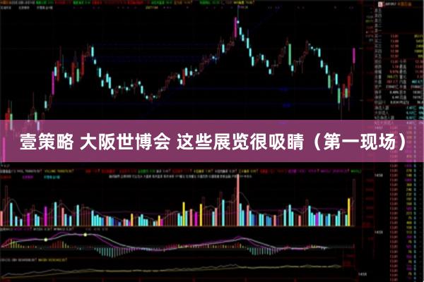 壹策略 大阪世博会 这些展览很吸睛（第一现场）