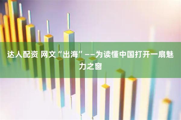 达人配资 网文“出海”——为读懂中国打开一扇魅力之窗