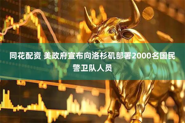 同花配资 美政府宣布向洛杉矶部署2000名国民警卫队人员
