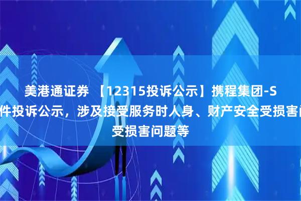 美港通证券 【12315投诉公示】携程集团-S新增7件投诉公示，涉及接受服务时人身、财产安全受损害问题等