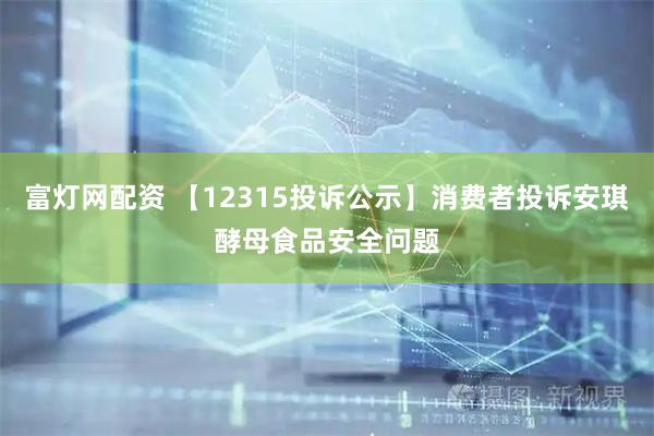 富灯网配资 【12315投诉公示】消费者投诉安琪酵母食品安全问题