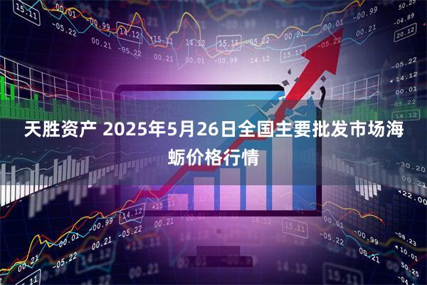 天胜资产 2025年5月26日全国主要批发市场海蛎价格行情