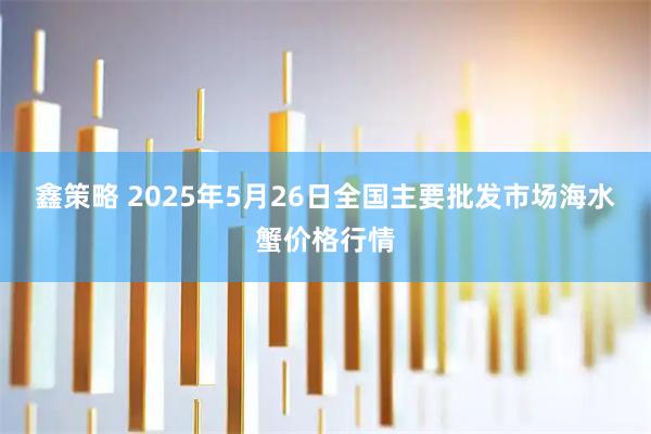 鑫策略 2025年5月26日全国主要批发市场海水蟹价格行情