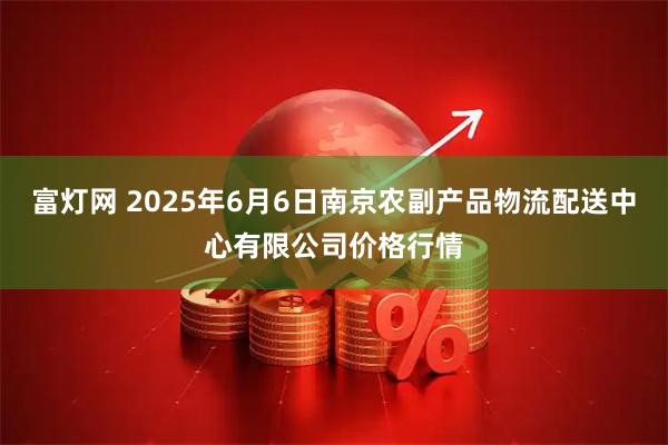 富灯网 2025年6月6日南京农副产品物流配送中心有限公司价格行情
