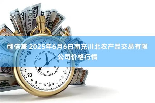 翻倍赚 2025年6月6日南充川北农产品交易有限公司价格行情