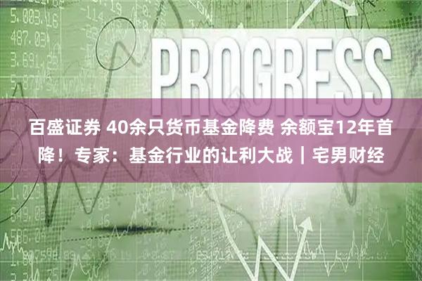 百盛证券 40余只货币基金降费 余额宝12年首降！专家：基金行业的让利大战｜宅男财经
