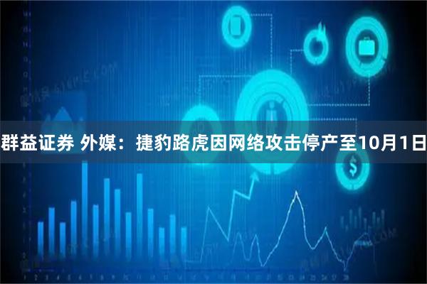 群益证券 外媒：捷豹路虎因网络攻击停产至10月1日