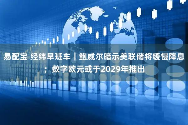 易配宝 经纬早班车｜鲍威尔暗示美联储将缓慢降息；数字欧元或于2029年推出