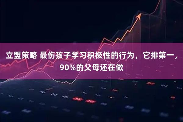 立盟策略 最伤孩子学习积极性的行为，它排第一，90%的父母还在做