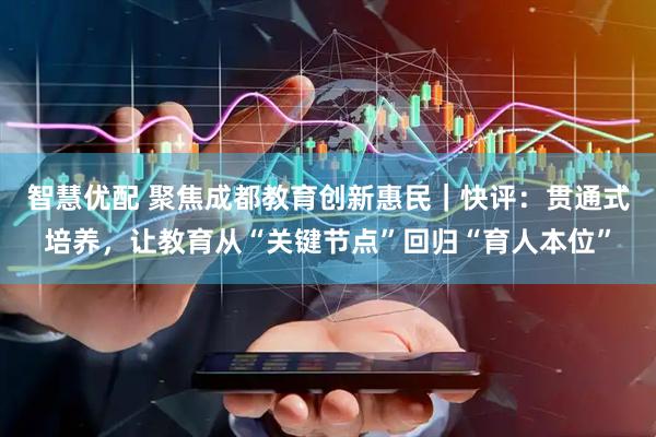 智慧优配 聚焦成都教育创新惠民｜快评：贯通式培养，让教育从“关键节点”回归“育人本位”