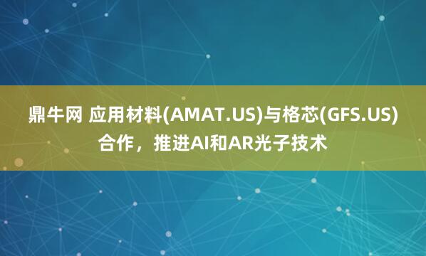 鼎牛网 应用材料(AMAT.US)与格芯(GFS.US)合作，推进AI和AR光子技术