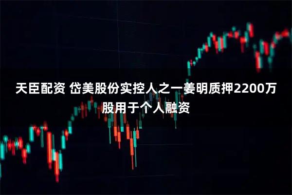 天臣配资 岱美股份实控人之一姜明质押2200万股用于个人融资