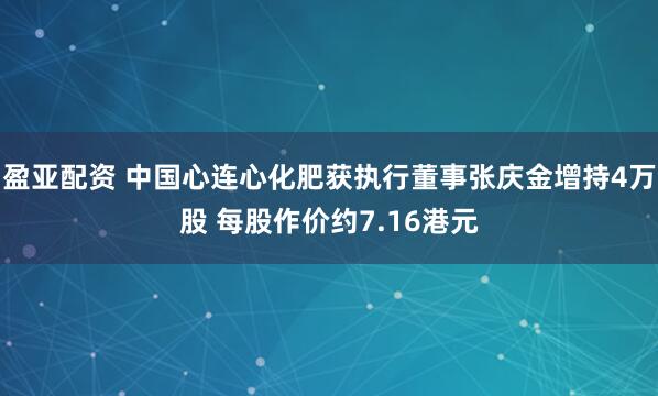 盈亚配资 中国心连心化肥获执行董事张庆金增持4万股 每股作价约7.16港元