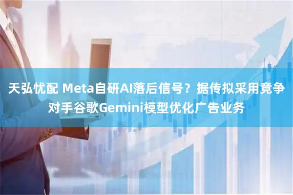 天弘忧配 Meta自研AI落后信号？据传拟采用竞争对手谷歌Gemini模型优化广告业务