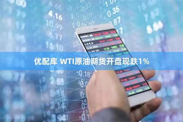 优配库 WTI原油期货开盘现跌1%