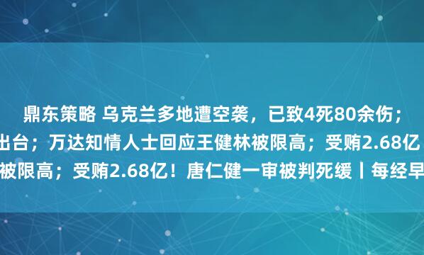 鼎东策略 乌克兰多地遭空袭，已致4死80余伤；连锁餐饮企业监管新规出台；万达知情人士回应王健林被限高；受贿2.68亿！唐仁健一审被判死缓丨每经早参