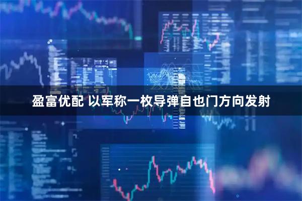 盈富优配 以军称一枚导弹自也门方向发射