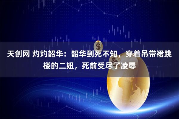 天创网 灼灼韶华：韶华到死不知，穿着吊带裙跳楼的二妞，死前受尽了凌辱