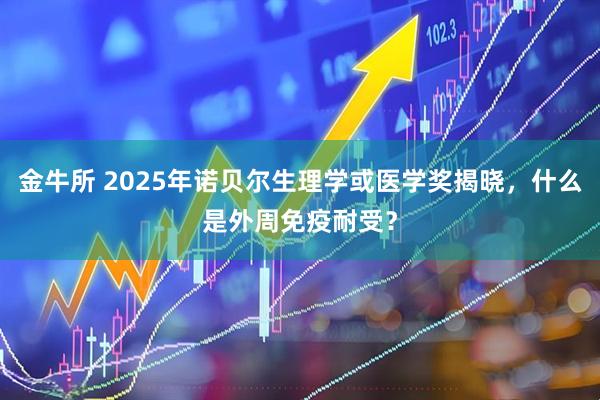 金牛所 2025年诺贝尔生理学或医学奖揭晓，什么是外周免疫耐受？
