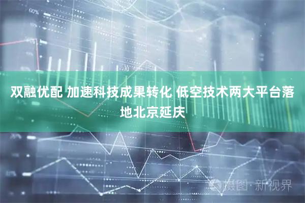 双融优配 加速科技成果转化 低空技术两大平台落地北京延庆