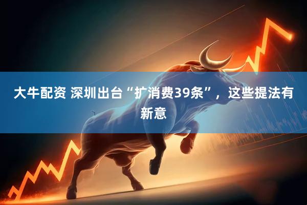 大牛配资 深圳出台“扩消费39条”，这些提法有新意