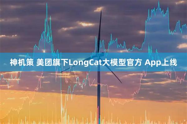 神机策 美团旗下LongCat大模型官方 App上线