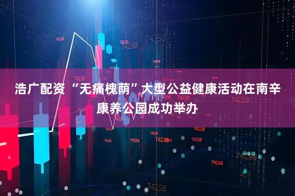 浩广配资 “无痛槐荫”大型公益健康活动在南辛康养公园成功举办