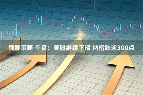 翻翻策略 午盘:美股继续下滑 纳指跌逾300点