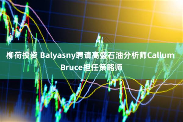 柳荷投资 Balyasny聘请高盛石油分析师Callum Bruce担任策略师