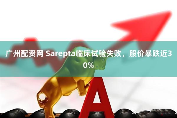 广州配资网 Sarepta临床试验失败,股价暴跌近30%