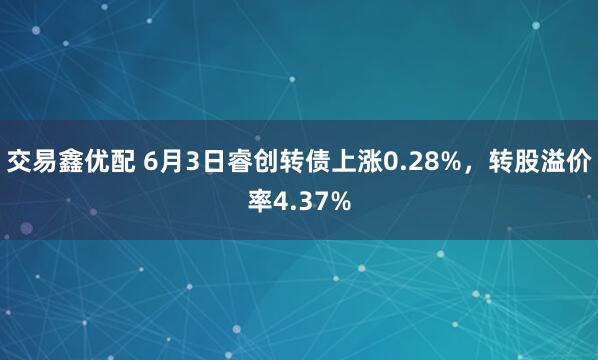 交易鑫优配 6月3日睿创转债上涨0.28%，转股溢价率4.37%
