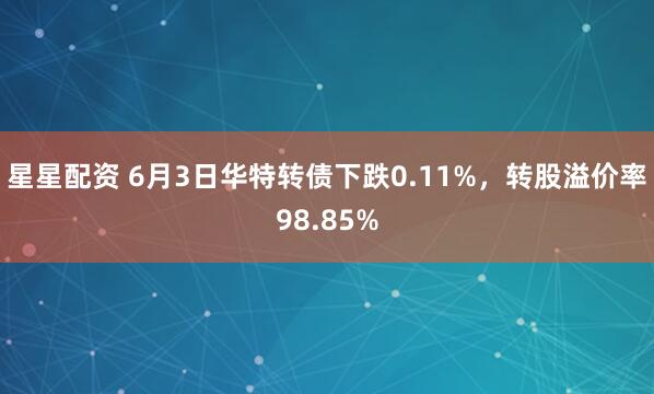 星星配资 6月3日华特转债下跌0.11%，转股溢价率98.85%