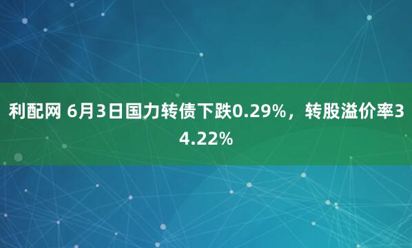 利配网 6月3日国力转债下跌0.29%，转股溢价率34.22%