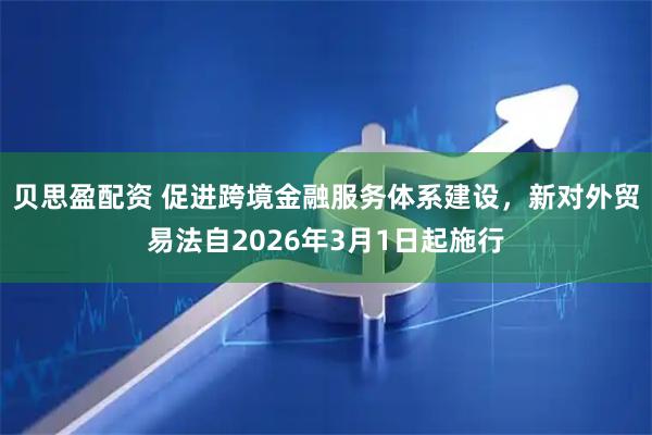 贝思盈配资 促进跨境金融服务体系建设，新对外贸易法自2026年3月1日起施行